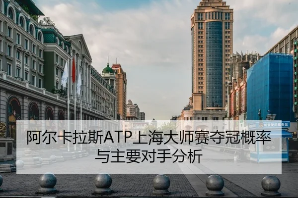 阿尔卡拉斯ATP上海大师赛夺冠概率与主要对手分析