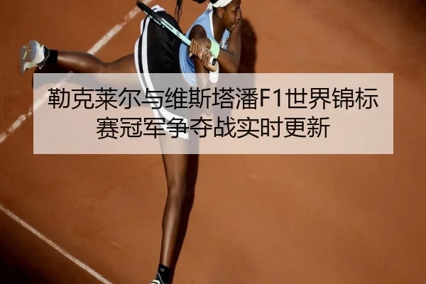 勒克莱尔与维斯塔潘F1世界锦标赛冠军争夺战实时更新 | 6tapp